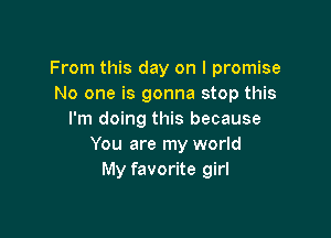 From this day on I promise
No one is gonna stop this

I'm doing this because
You are my world
My favorite girl