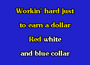 Workin' hard just

to earn a dollar
Red white

and blue collar