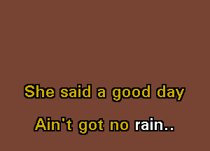 She said a good day

Ain't got no rain..