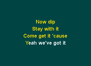 Now dip
Stay with it

Come get it 'cause
Yeah we've got it