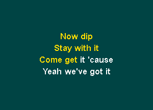 Now dip
Stay with it

Come get it 'cause
Yeah we've got it