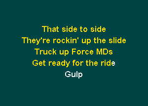 That side to side
They're rockin' up the slide
Truck up Force MDs

Get ready for the ride
Gulp