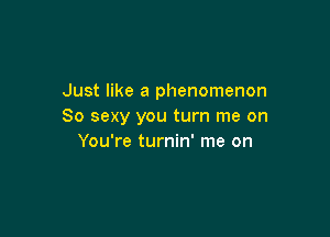 Just like a phenomenon
80 sexy you turn me on

You're turnin' me on