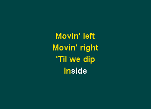 Movin' left
Movin' right

T we dip
Inside