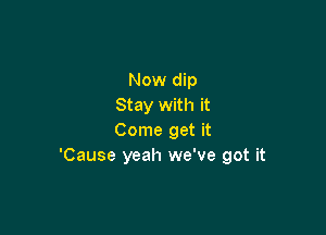 Now dip
Stay with it

Come get it
'Cause yeah we've got it