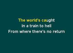 The world's caught
In a train to hell

From where there's no return