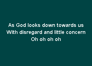 As God looks down towards us
With disregard and little concern

Oh oh oh oh