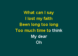 What can I say
I lost my faith
Been long too long

Too much time to think
My dear
0h