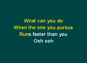 What can you do
When the one you pursue

Runs faster than you
Ooh ooh