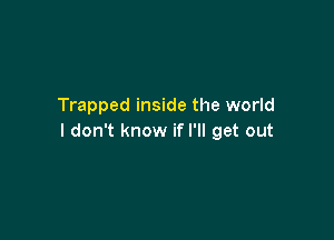 Trapped inside the world

I don't know if I'll get out