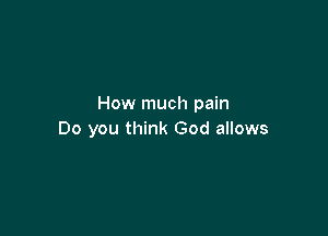 How much pain

Do you think God allows