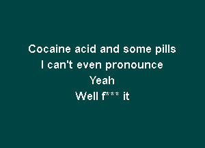 Cocaine acid and some pills
I can't even pronounce

Yeah
Well fm it