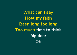 What can I say
I lost my faith
Been long too long

Too much time to think
My dear
0h