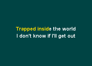 Trapped inside the world

I don't know if I'll get out