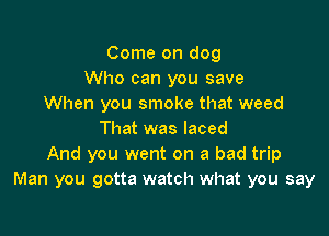 Come on dog
Who can you save
When you smoke that weed

That was laced
And you went on a bad trip
Man you gotta watch what you say