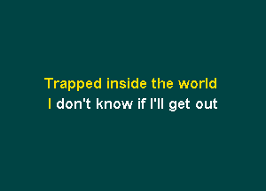 Trapped inside the world

I don't know if I'll get out