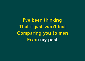 I've been thinking
That it just won't last

Comparing you to men
From my past