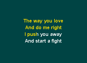The way you love
And do me right

I push you away
And start a fight