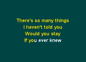 There's so many things
I haven't told you

Would you stay
If you ever knew