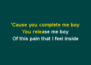 'Cause you complete me boy
You release me boy

Of this pain that I feel inside