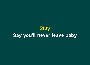 Stay

Say you'll never leave baby