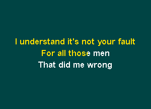 I understand it's not your fault
For all those men

That did me wrong