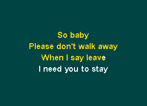 80 baby
Please don't walk away

When I say leave
I need you to stay