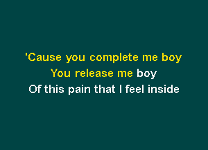 'Cause you complete me boy
You release me boy

Of this pain that I feel inside