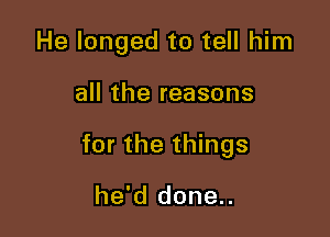 He longed to tell him

all the reasons

for the things

he'd done..