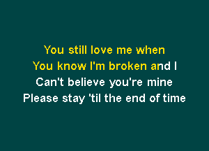 You still love me when
You know I'm broken and I

Can't believe you're mine
Please stay 'til the end of time
