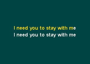 I need you to stay with me

I need you to stay with me