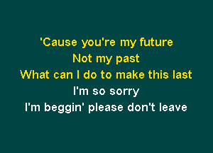 'Cause you're my future
Not my past
What can I do to make this last

I'm so sorry
I'm beggin' please don't leave