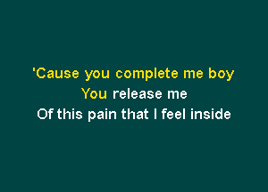 'Cause you complete me boy
You release me

Of this pain that I feel inside