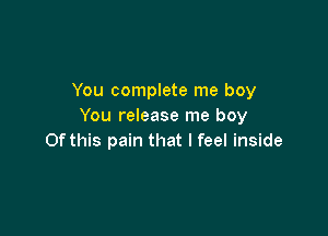 You complete me boy
You release me boy

Of this pain that I feel inside