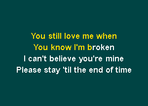 You still love me when
You know I'm broken

I can't believe you're mine
Please stay 'til the end of time