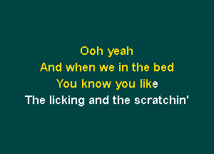 Ooh yeah
And when we in the bed

You know you like
The licking and the scratchin'