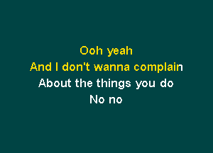 Ooh yeah
And I don't wanna complain

About the things you do
No no