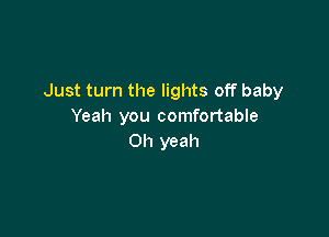 Just turn the lights off baby
Yeah you comfortable

Oh yeah