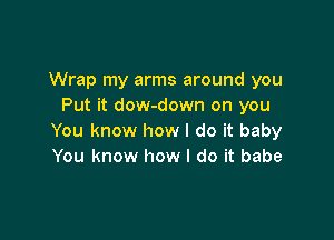 Wrap my arms around you
Put it dow-down on you

You know how I do it baby
You know how I do it babe