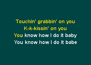 Touchin' grabbin' on you
K-k-kissin' on you

You know how I do it baby
You know how I do it babe