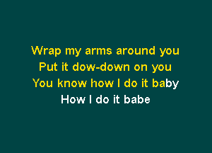 Wrap my arms around you
Put it dow-down on you

You know how I do it baby
How I do it babe