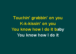 Touchin' grabbin' on you
K-k-kissin' on you

You know how I do it baby
You know how I do it