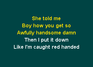 She told me
Boy how you get so
Awfully handsome damn

Then I put it down
Like I'm caught red handed