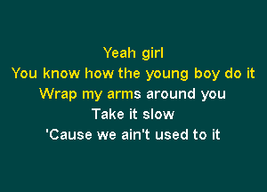 Yeah girl
You know how the young boy do it
Wrap my arms around you

Take it slow
'Cause we ain't used to it