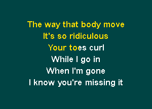 The way that body move
It's so ridiculous
Your toes curl

While I go in
When I'm gone
I know you're missing it