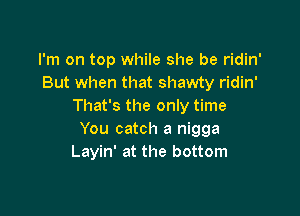 I'm on top while she be ridin'
But when that shawty ridin'
That's the only time

You catch a nigga
Layin' at the bottom