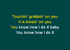 Touchin' grabbin' on you
K-k-kissin' on you

You know how I do it baby
You know how I do it