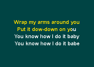 Wrap my arms around you
Put it dow-down on you

You know how I do it baby
You know how I do it babe