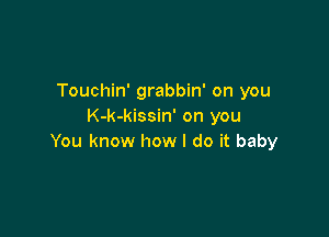 Touchin' grabbin' on you
K-k-kissin' on you

You know how I do it baby