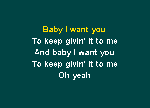 Baby I want you
To keep givin' it to me
And baby I want you

To keep givin' it to me
Oh yeah